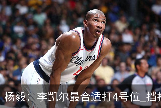 杨毅：李凯尔最合适打4号位 挡拆策应破紧逼